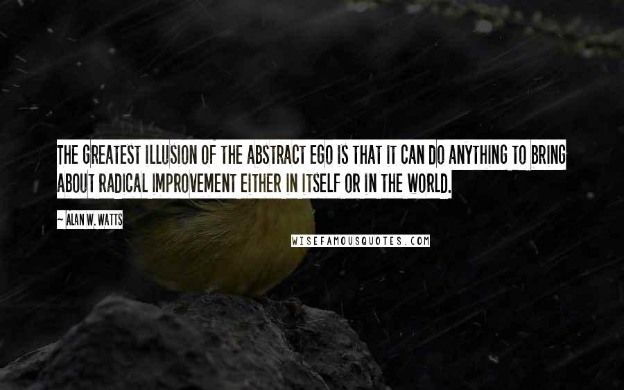 Alan W. Watts Quotes: The greatest illusion of the abstract ego is that it can do anything to bring about radical improvement either in itself or in the world.