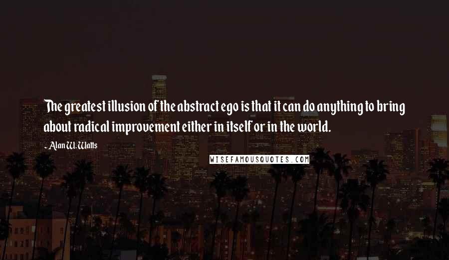 Alan W. Watts Quotes: The greatest illusion of the abstract ego is that it can do anything to bring about radical improvement either in itself or in the world.