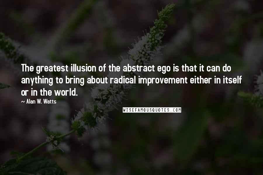 Alan W. Watts Quotes: The greatest illusion of the abstract ego is that it can do anything to bring about radical improvement either in itself or in the world.