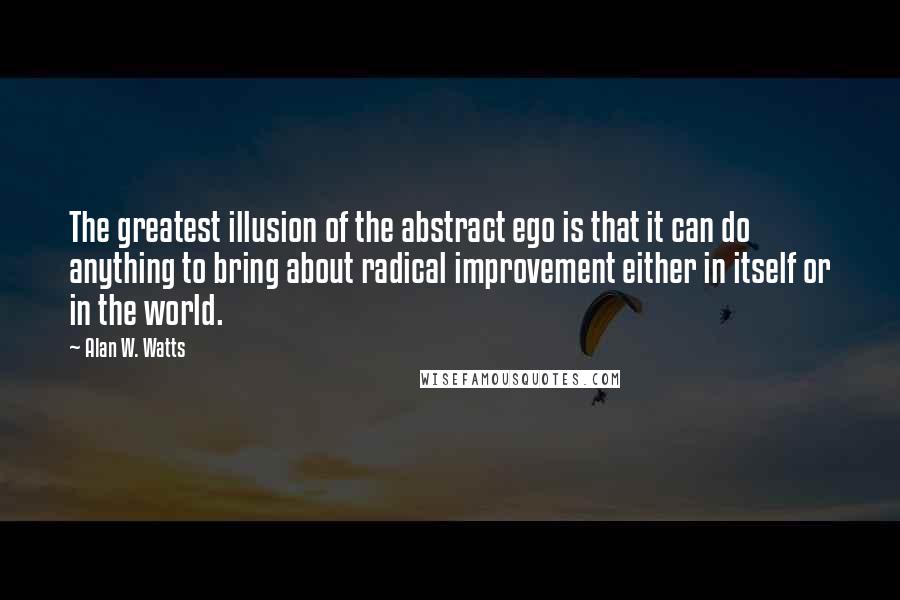 Alan W. Watts Quotes: The greatest illusion of the abstract ego is that it can do anything to bring about radical improvement either in itself or in the world.