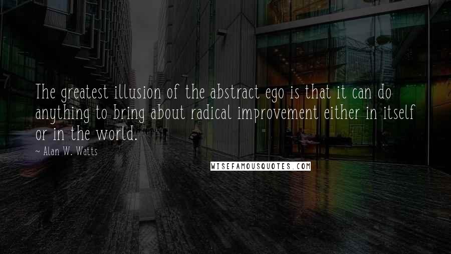 Alan W. Watts Quotes: The greatest illusion of the abstract ego is that it can do anything to bring about radical improvement either in itself or in the world.