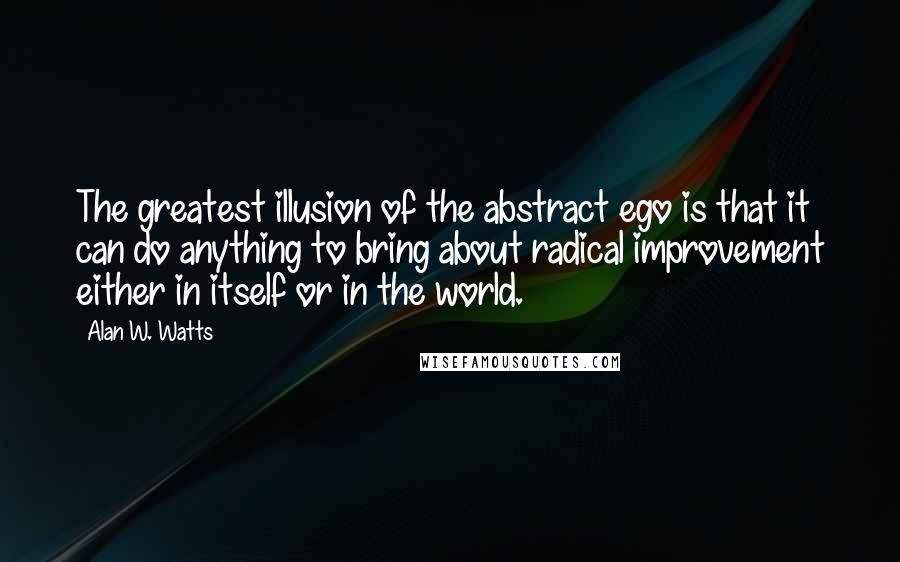 Alan W. Watts Quotes: The greatest illusion of the abstract ego is that it can do anything to bring about radical improvement either in itself or in the world.