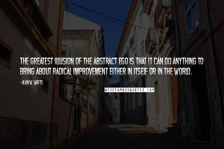 Alan W. Watts Quotes: The greatest illusion of the abstract ego is that it can do anything to bring about radical improvement either in itself or in the world.