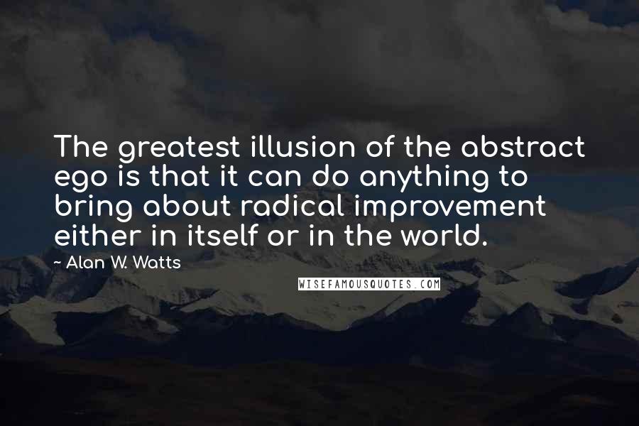 Alan W. Watts Quotes: The greatest illusion of the abstract ego is that it can do anything to bring about radical improvement either in itself or in the world.