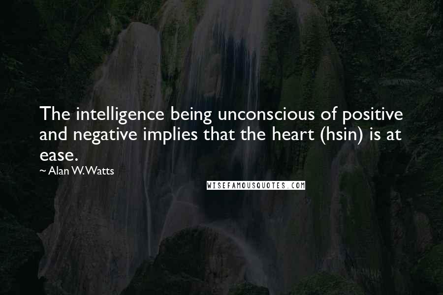 Alan W. Watts Quotes: The intelligence being unconscious of positive and negative implies that the heart (hsin) is at ease.