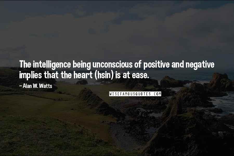 Alan W. Watts Quotes: The intelligence being unconscious of positive and negative implies that the heart (hsin) is at ease.