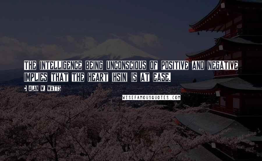 Alan W. Watts Quotes: The intelligence being unconscious of positive and negative implies that the heart (hsin) is at ease.