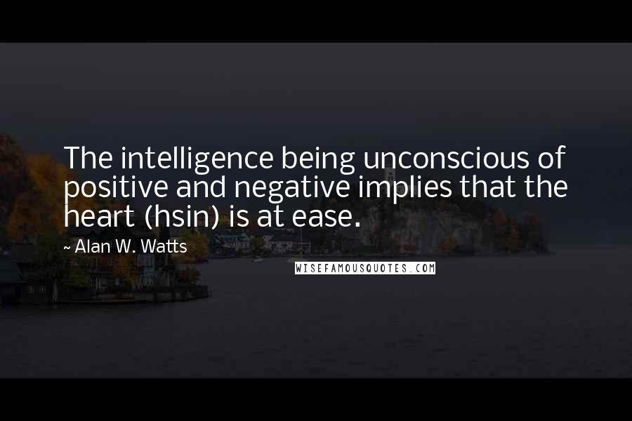 Alan W. Watts Quotes: The intelligence being unconscious of positive and negative implies that the heart (hsin) is at ease.