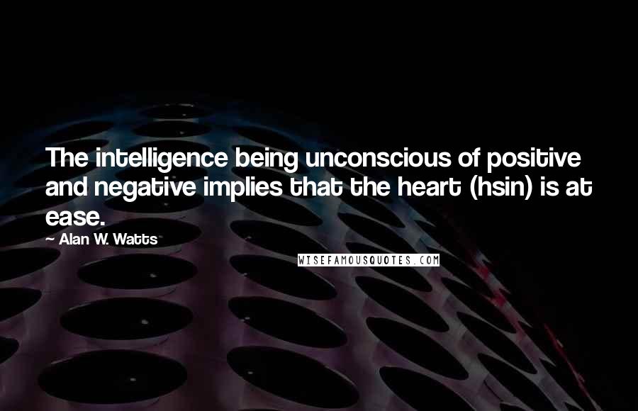 Alan W. Watts Quotes: The intelligence being unconscious of positive and negative implies that the heart (hsin) is at ease.