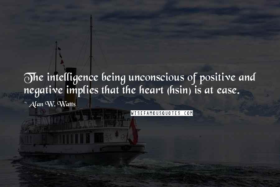 Alan W. Watts Quotes: The intelligence being unconscious of positive and negative implies that the heart (hsin) is at ease.