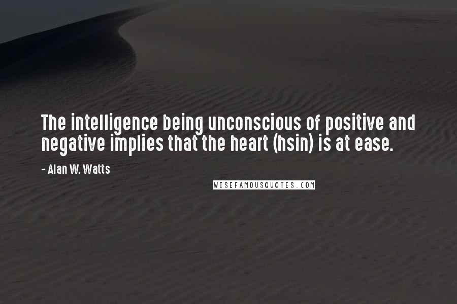 Alan W. Watts Quotes: The intelligence being unconscious of positive and negative implies that the heart (hsin) is at ease.