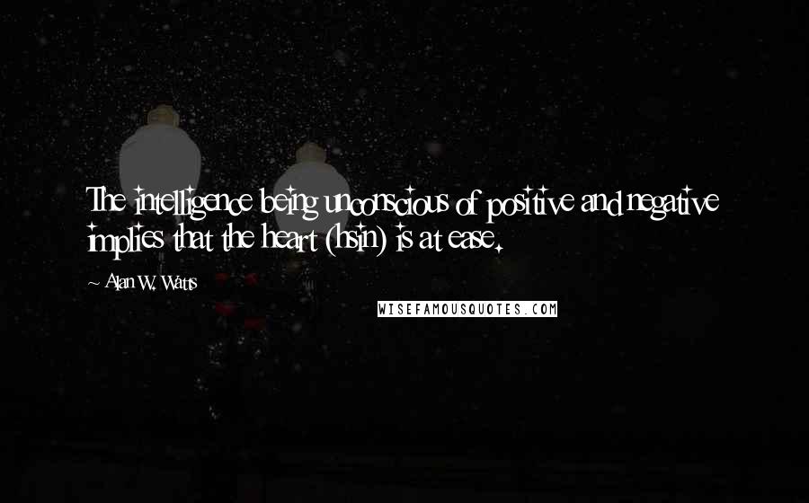 Alan W. Watts Quotes: The intelligence being unconscious of positive and negative implies that the heart (hsin) is at ease.