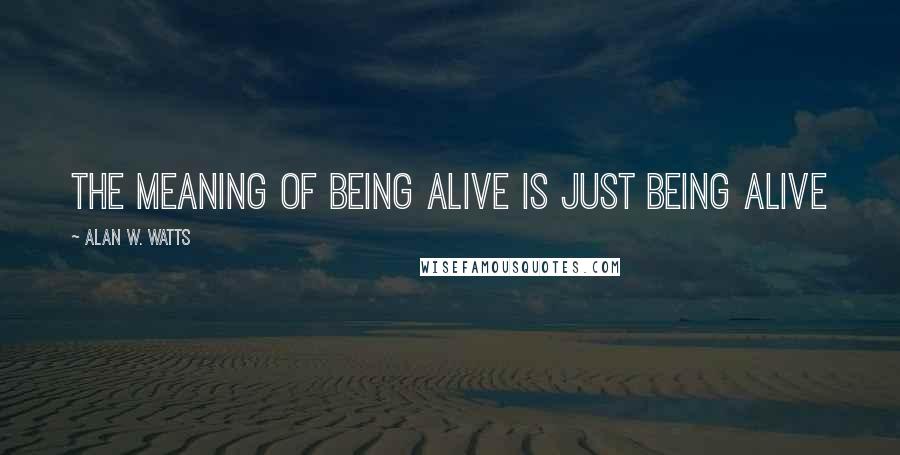 Alan W. Watts Quotes: The meaning of being alive is just being alive