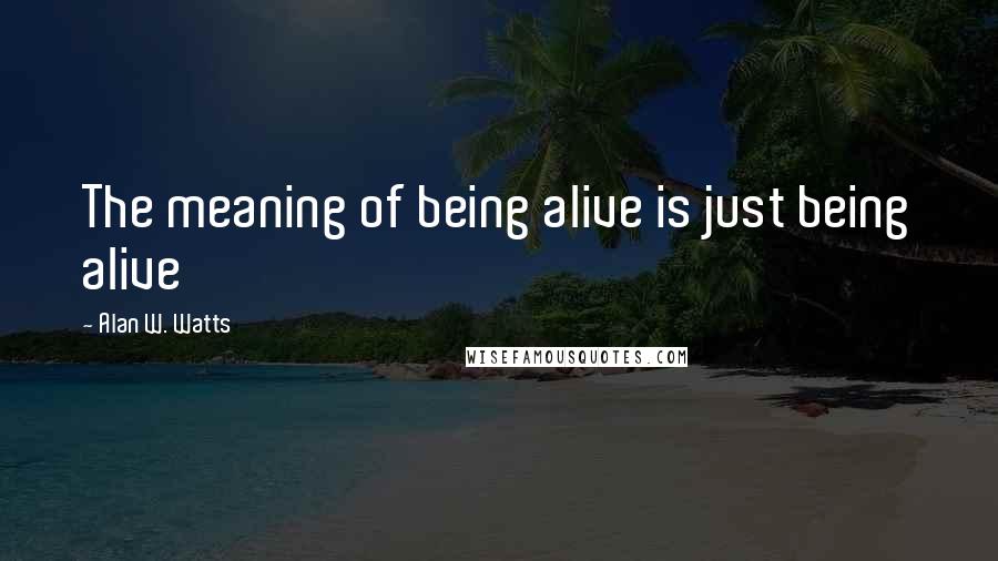 Alan W. Watts Quotes: The meaning of being alive is just being alive