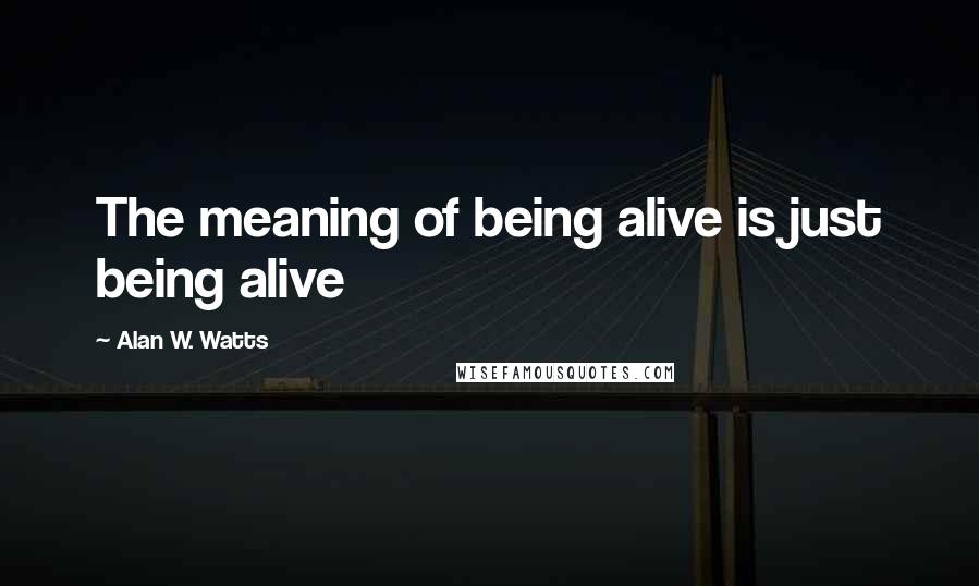 Alan W. Watts Quotes: The meaning of being alive is just being alive