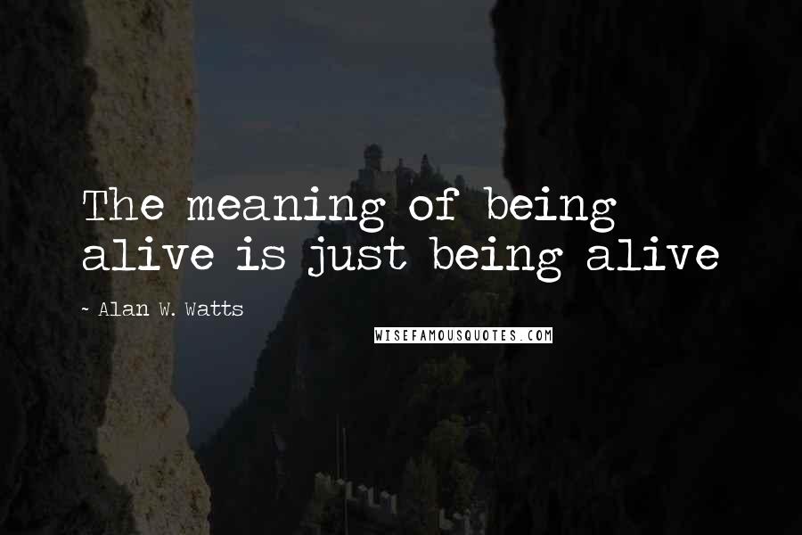 Alan W. Watts Quotes: The meaning of being alive is just being alive