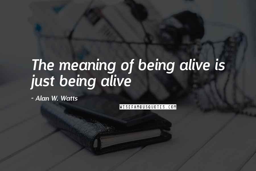 Alan W. Watts Quotes: The meaning of being alive is just being alive