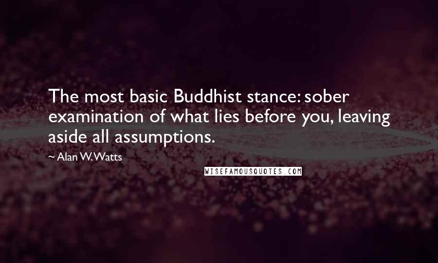 Alan W. Watts Quotes: The most basic Buddhist stance: sober examination of what lies before you, leaving aside all assumptions.