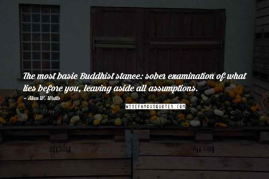 Alan W. Watts Quotes: The most basic Buddhist stance: sober examination of what lies before you, leaving aside all assumptions.