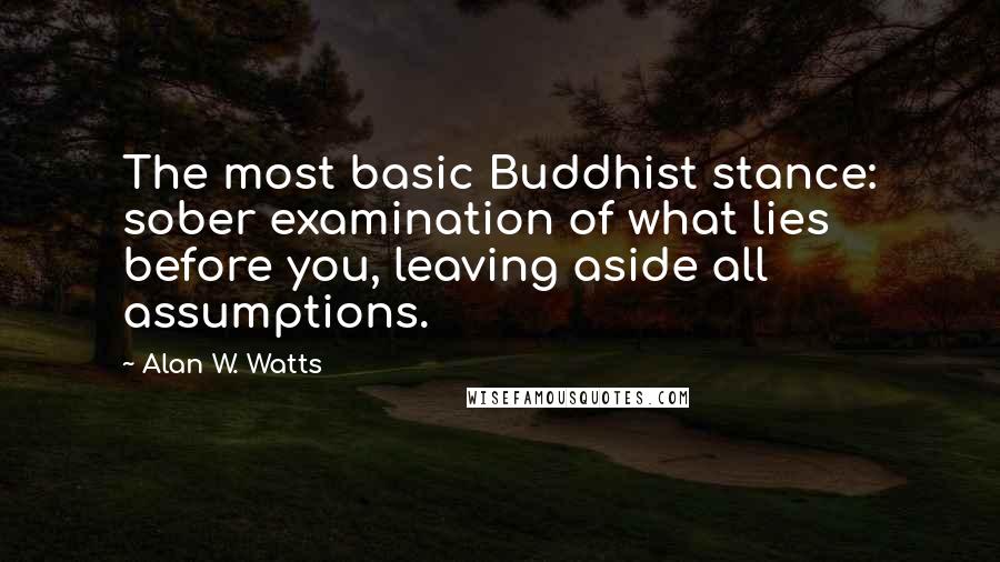 Alan W. Watts Quotes: The most basic Buddhist stance: sober examination of what lies before you, leaving aside all assumptions.