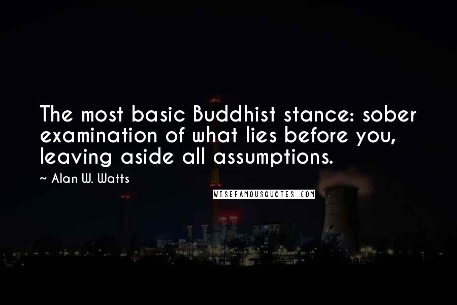 Alan W. Watts Quotes: The most basic Buddhist stance: sober examination of what lies before you, leaving aside all assumptions.