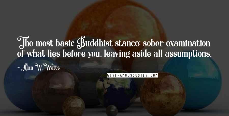 Alan W. Watts Quotes: The most basic Buddhist stance: sober examination of what lies before you, leaving aside all assumptions.