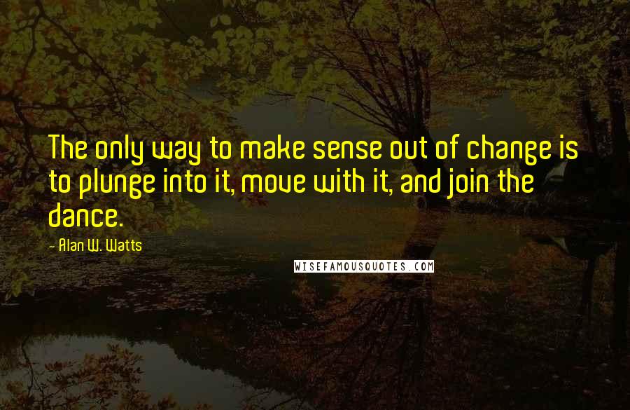 Alan W. Watts Quotes: The only way to make sense out of change is to plunge into it, move with it, and join the dance.