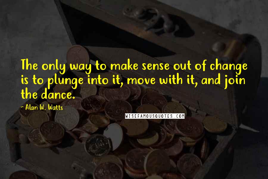 Alan W. Watts Quotes: The only way to make sense out of change is to plunge into it, move with it, and join the dance.