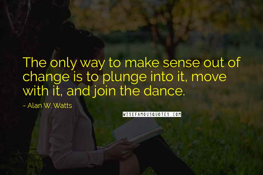 Alan W. Watts Quotes: The only way to make sense out of change is to plunge into it, move with it, and join the dance.