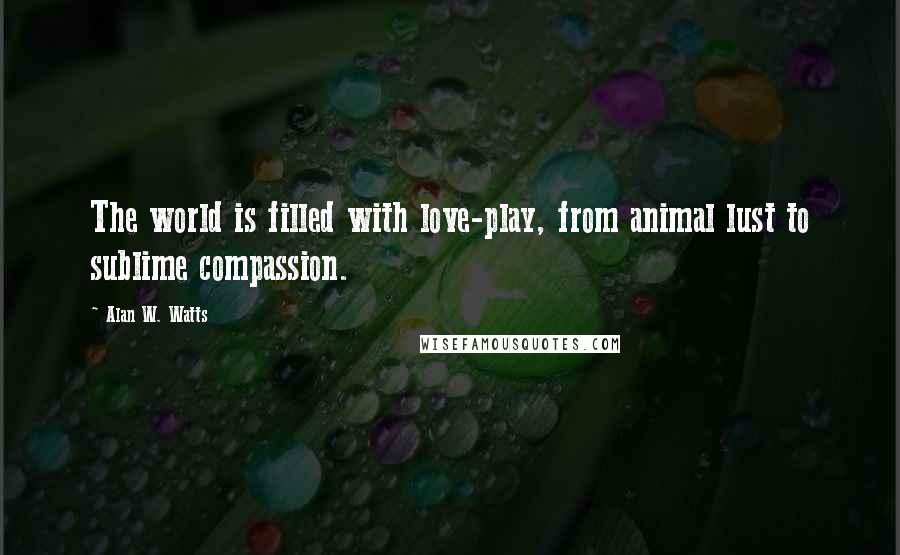 Alan W. Watts Quotes: The world is filled with love-play, from animal lust to sublime compassion.