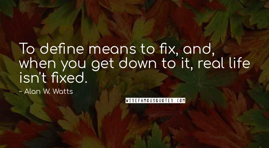 Alan W. Watts Quotes: To define means to fix, and, when you get down to it, real life isn't fixed.