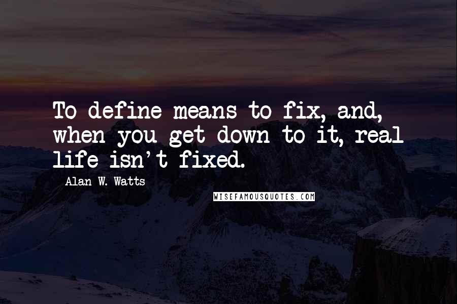 Alan W. Watts Quotes: To define means to fix, and, when you get down to it, real life isn't fixed.