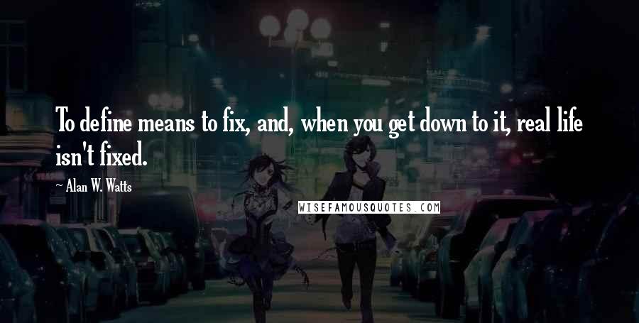 Alan W. Watts Quotes: To define means to fix, and, when you get down to it, real life isn't fixed.