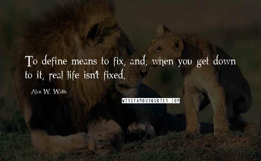 Alan W. Watts Quotes: To define means to fix, and, when you get down to it, real life isn't fixed.