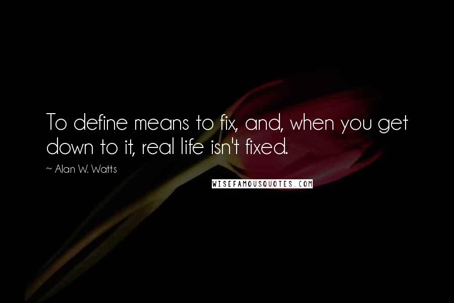 Alan W. Watts Quotes: To define means to fix, and, when you get down to it, real life isn't fixed.