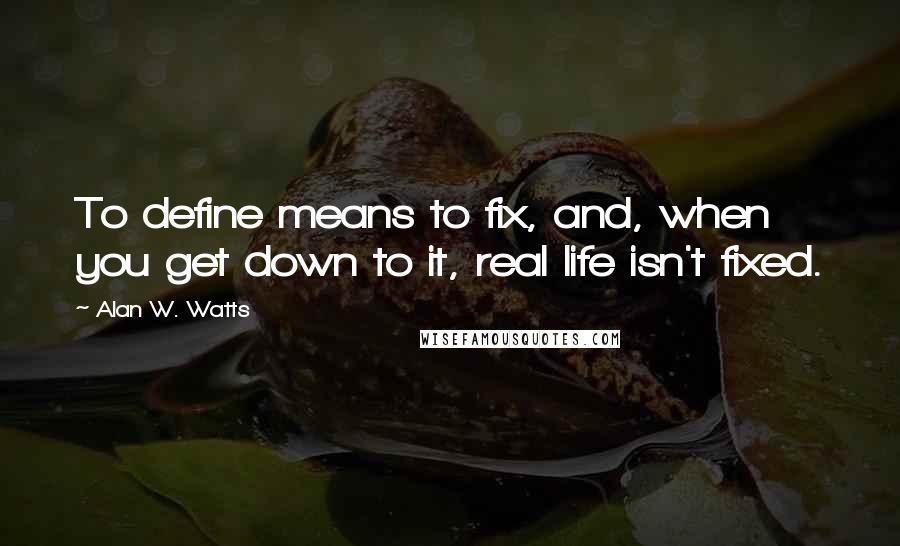 Alan W. Watts Quotes: To define means to fix, and, when you get down to it, real life isn't fixed.