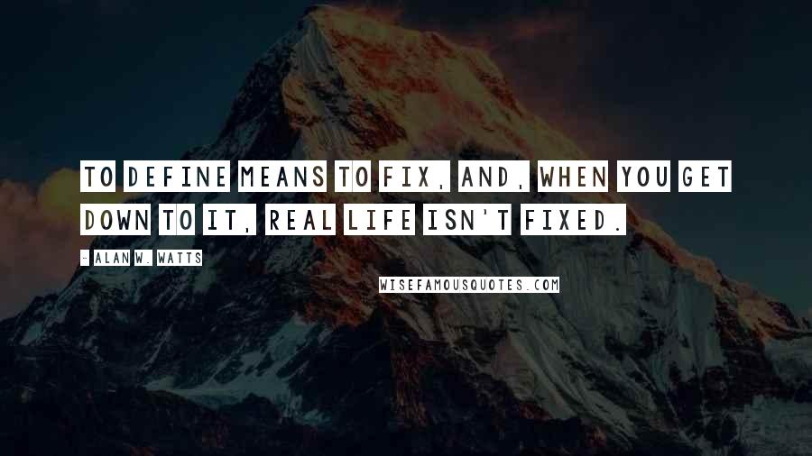 Alan W. Watts Quotes: To define means to fix, and, when you get down to it, real life isn't fixed.