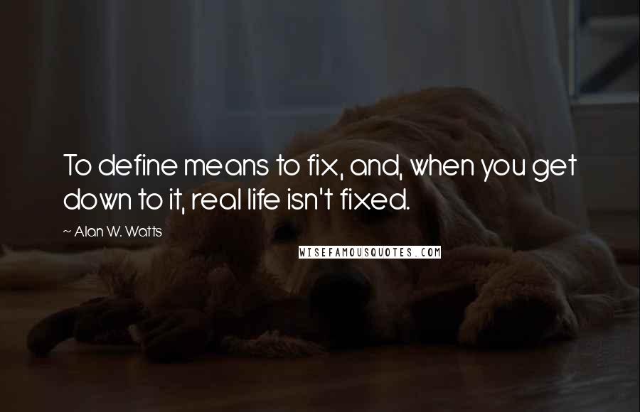 Alan W. Watts Quotes: To define means to fix, and, when you get down to it, real life isn't fixed.