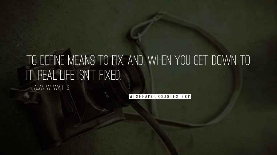 Alan W. Watts Quotes: To define means to fix, and, when you get down to it, real life isn't fixed.