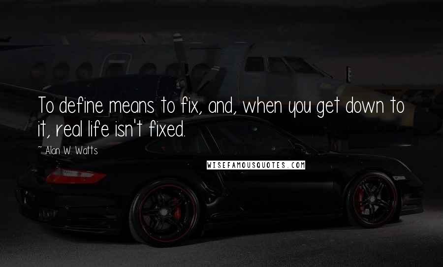 Alan W. Watts Quotes: To define means to fix, and, when you get down to it, real life isn't fixed.