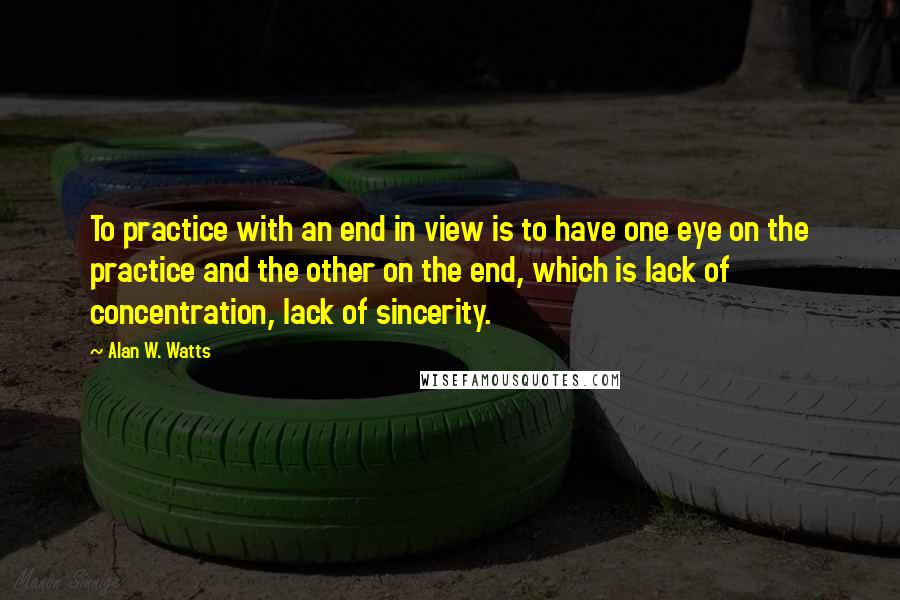 Alan W. Watts Quotes: To practice with an end in view is to have one eye on the practice and the other on the end, which is lack of concentration, lack of sincerity.