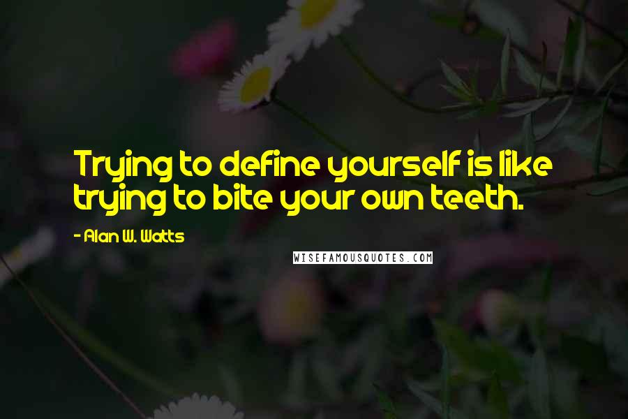 Alan W. Watts Quotes: Trying to define yourself is like trying to bite your own teeth.