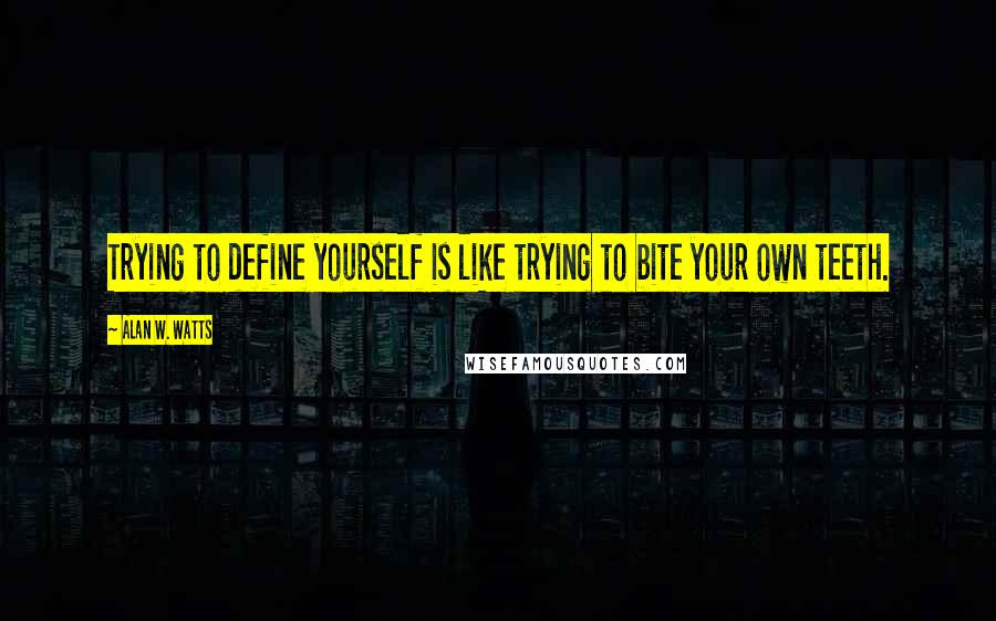 Alan W. Watts Quotes: Trying to define yourself is like trying to bite your own teeth.