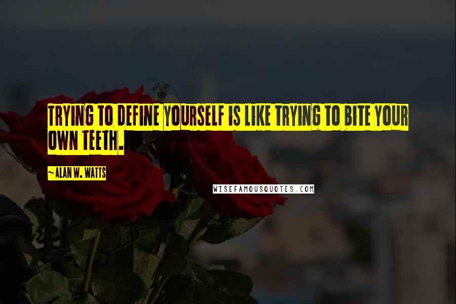 Alan W. Watts Quotes: Trying to define yourself is like trying to bite your own teeth.