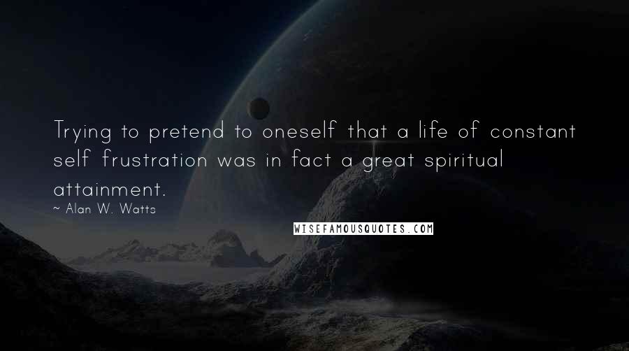 Alan W. Watts Quotes: Trying to pretend to oneself that a life of constant self frustration was in fact a great spiritual attainment.