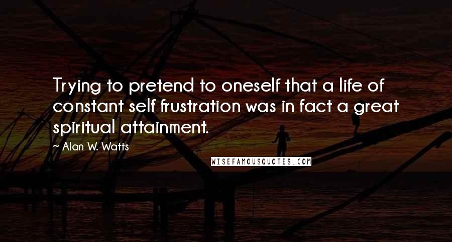 Alan W. Watts Quotes: Trying to pretend to oneself that a life of constant self frustration was in fact a great spiritual attainment.