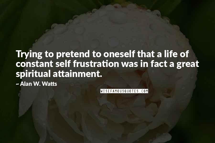 Alan W. Watts Quotes: Trying to pretend to oneself that a life of constant self frustration was in fact a great spiritual attainment.