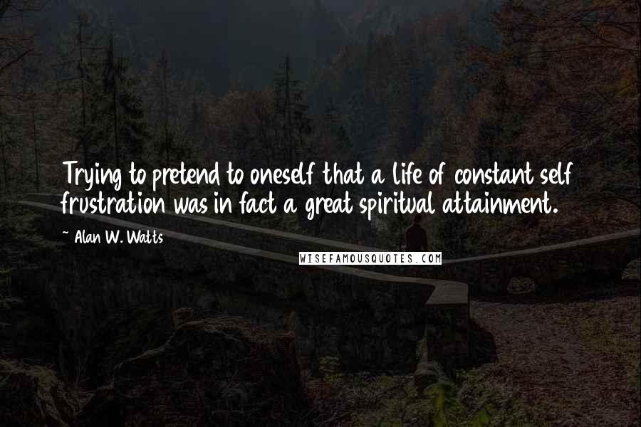 Alan W. Watts Quotes: Trying to pretend to oneself that a life of constant self frustration was in fact a great spiritual attainment.