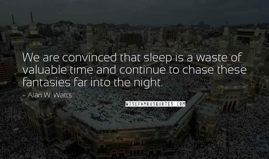 Alan W. Watts Quotes: We are convinced that sleep is a waste of valuable time and continue to chase these fantasies far into the night.