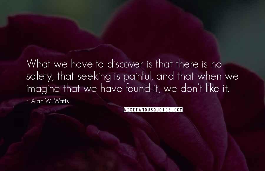 Alan W. Watts Quotes: What we have to discover is that there is no safety, that seeking is painful, and that when we imagine that we have found it, we don't like it.